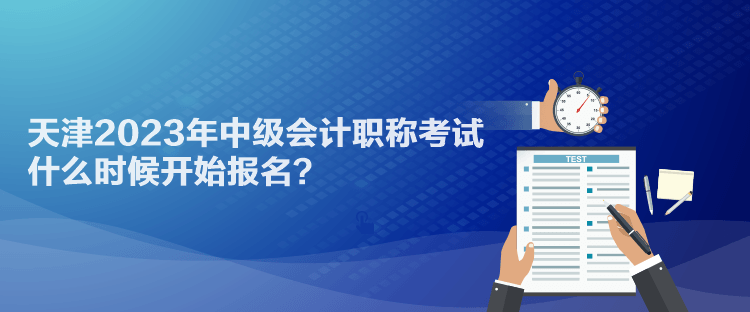 天津2023年中級會計職稱考試什么時候開始報名？