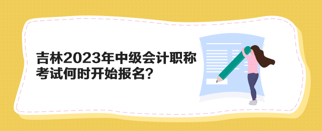 吉林2023年中級(jí)會(huì)計(jì)職稱考試何時(shí)開始報(bào)名？