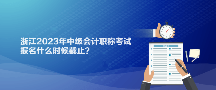 浙江2023年中級會計職稱考試報名什么時候截止？