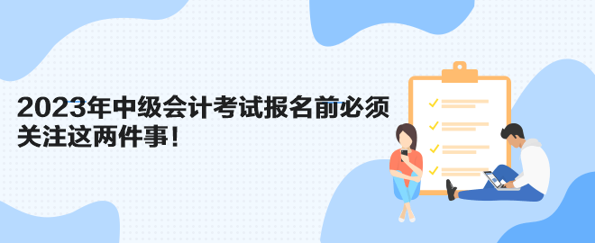 2023年中級(jí)會(huì)計(jì)考試報(bào)名前必須關(guān)注這兩件事！