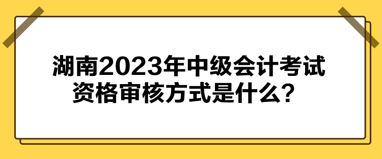 湖南2023年中級(jí)會(huì)計(jì)考試資格審核方式是什么？