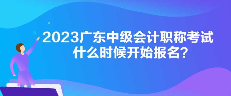 2023廣東中級會計職稱考試什么時候開始報名？