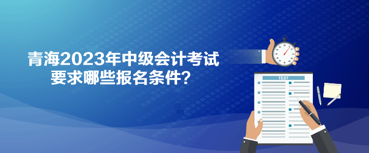 青海2023年中級(jí)會(huì)計(jì)考試要求哪些報(bào)名條件？