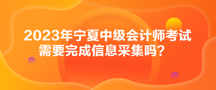 2023年寧夏中級會計師考試需要完成信息采集嗎？