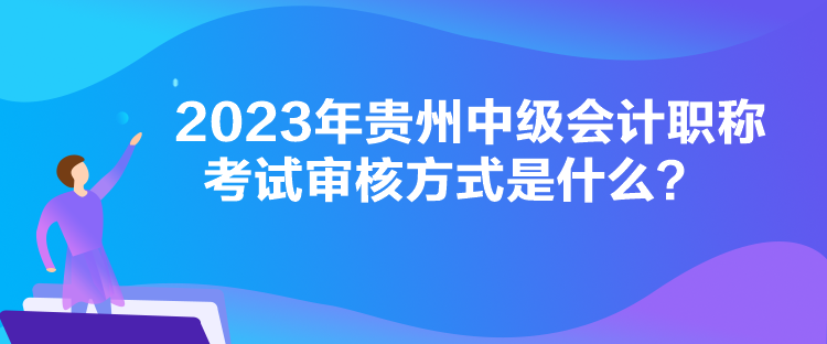 2023年貴州中級會計職稱考試審核方式是什么？