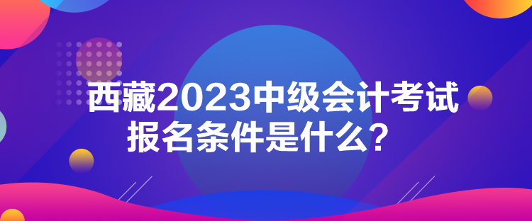 西藏2023中級會計考試報名條件是什么？