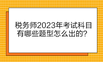 稅務(wù)師2023年考試科目有哪些題型怎么出的