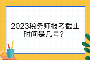 2023稅務(wù)師報(bào)考截止時(shí)間是幾號(hào)？