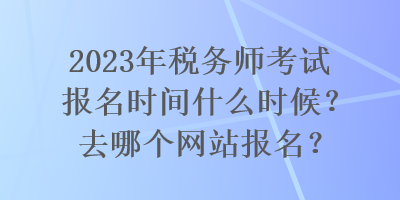 2023年稅務(wù)師考試報(bào)名時(shí)間什么時(shí)候？去哪個(gè)網(wǎng)站報(bào)名？