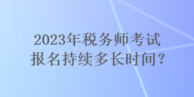 2023年稅務(wù)師考試報(bào)名持續(xù)多長(zhǎng)時(shí)間？