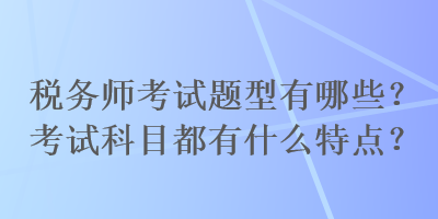 稅務(wù)師考試題型有哪些？考試科目都有什么特點？