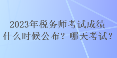 2023年稅務(wù)師考試成績什么時候公布？哪天考試？