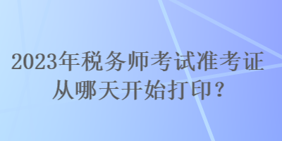 2023年稅務(wù)師考試準(zhǔn)考證從哪天開始打印？