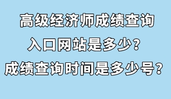 高級(jí)經(jīng)濟(jì)師成績查詢?nèi)肟诰W(wǎng)站是多少？成績查詢時(shí)間是多少號(hào)？