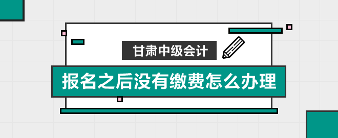 甘肅中級會計(jì)報名之后沒有繳費(fèi)怎么辦理