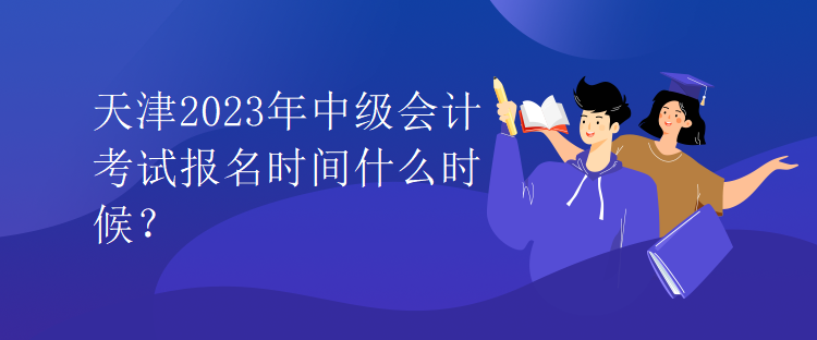 天津2023年中級會計考試報名時間什么時候？