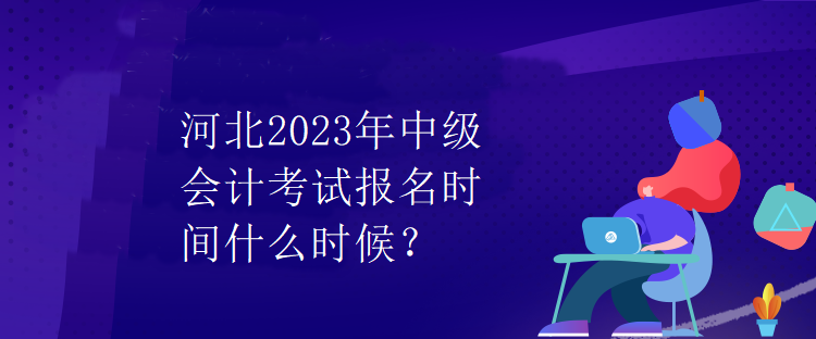 河北2023年中級會計(jì)考試報(bào)名時(shí)間什么時(shí)候？