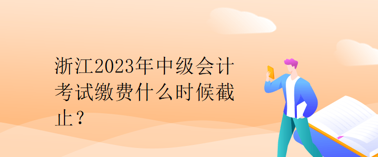 浙江2023年中級會計考試繳費什么時候截止？