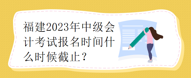 福建2023年中級(jí)會(huì)計(jì)師考試報(bào)名時(shí)間什么時(shí)候截止？