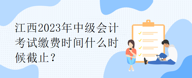 江西2023年中級(jí)會(huì)計(jì)考試?yán)U費(fèi)時(shí)間什么時(shí)候截止？