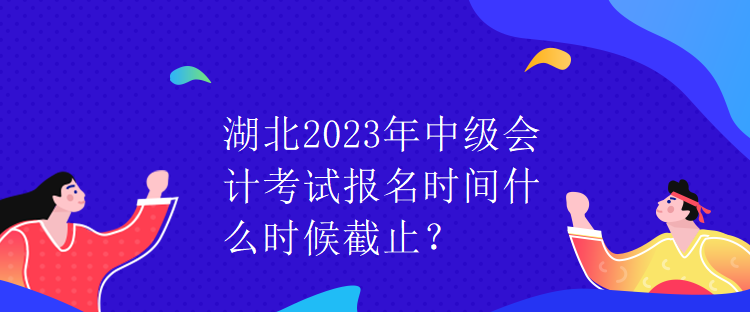 湖北2023年中級(jí)會(huì)計(jì)考試報(bào)名時(shí)間什么時(shí)候截止？