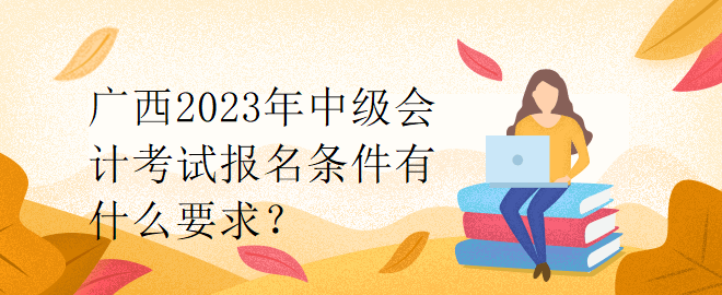 廣西2023年中級會計考試報名條件有什么要求？