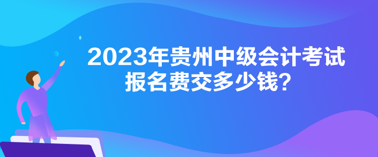 2023年貴州中級會計考試報名費交多少錢？