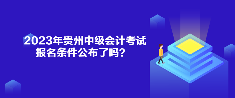 2023年貴州中級會計考試報名條件公布了嗎？