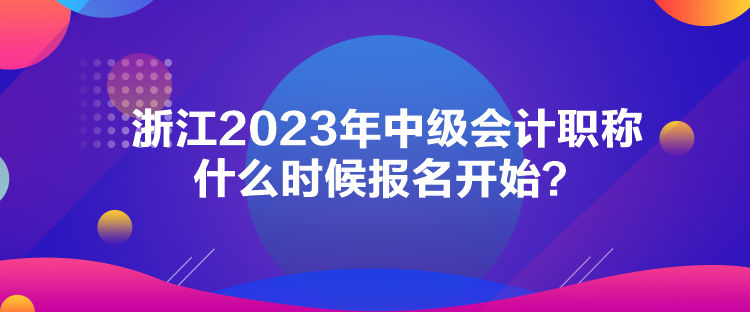 浙江2023年中級(jí)會(huì)計(jì)職稱什么時(shí)候報(bào)名開(kāi)始？