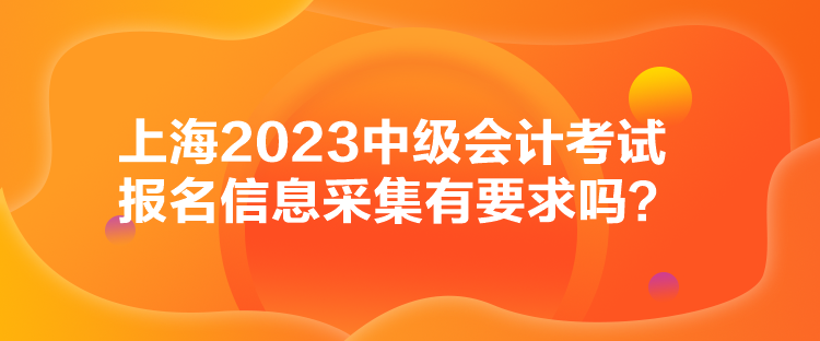 上海2023中級會計考試報名信息采集有要求嗎？