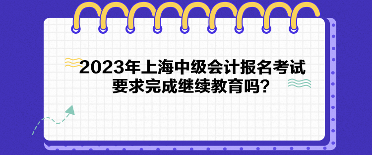 2023年上海中級(jí)會(huì)計(jì)報(bào)名考試要求完成繼續(xù)教育嗎？