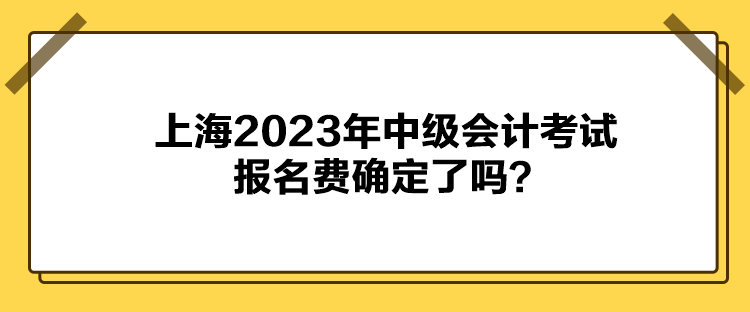 上海2023年中級會計考試報名費確定了嗎？