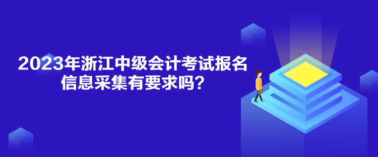 2023年浙江中級會計考試報名信息采集有要求嗎？