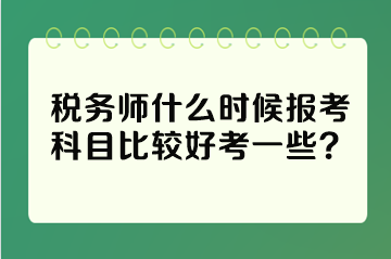 稅務(wù)師什么時候報考科目比較好考一些？