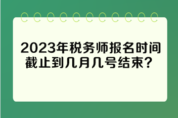 2023年稅務(wù)師報名時間截止到幾月幾號結(jié)束？