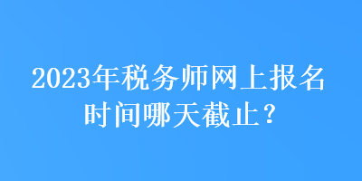 2023年稅務(wù)師網(wǎng)上報名時間哪天截止？