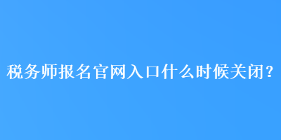 稅務(wù)師報名官網(wǎng)入口什么時候關(guān)閉？