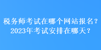 稅務師考試在哪個網(wǎng)站報名？2023年考試安排在哪天？