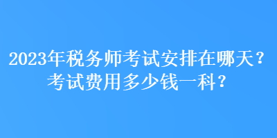 2023年稅務(wù)師考試安排在哪天？考試費(fèi)用多少錢(qián)一科？