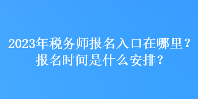 2023年稅務(wù)師報(bào)名入口在哪里？報(bào)名時(shí)間是什么安排？