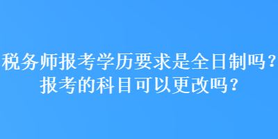 稅務(wù)師報(bào)考學(xué)歷要求是全日制嗎？報(bào)考的科目可以更改嗎？