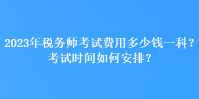 2023年稅務(wù)師考試費(fèi)用多少錢一科？考試時(shí)間如何安排？