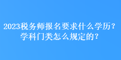 2023稅務(wù)師報名要求什么學歷？學科門類怎么規(guī)定的？