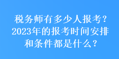 稅務(wù)師有多少人報(bào)考？2023年的報(bào)考時(shí)間安排和條件都是什么？