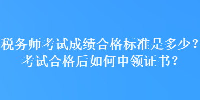 稅務(wù)師考試成績合格標(biāo)準(zhǔn)是多少？考試合格后如何申領(lǐng)證書？