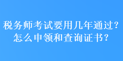 稅務(wù)師考試要用幾年通過(guò)？怎么申領(lǐng)和查詢證書？