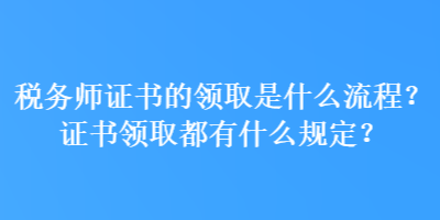 稅務(wù)師證書的領(lǐng)取是什么流程？證書領(lǐng)取都有什么規(guī)定？