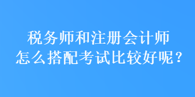 稅務(wù)師和注冊(cè)會(huì)計(jì)師怎么搭配考試比較好呢？