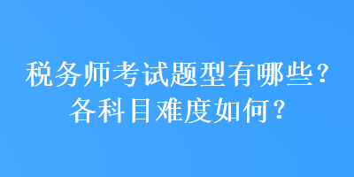 稅務(wù)師考試題型有哪些？各科目難度如何？