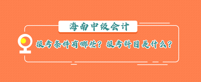 海南中級(jí)會(huì)計(jì)報(bào)考條件有哪些？報(bào)考科目是什么？